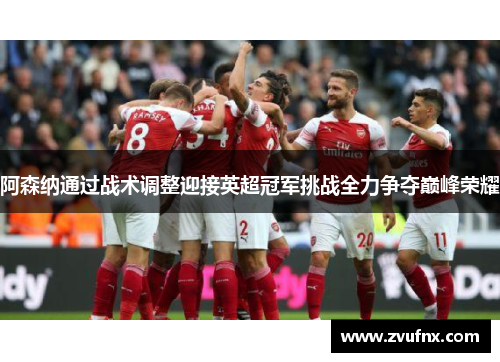 阿森纳通过战术调整迎接英超冠军挑战全力争夺巅峰荣耀