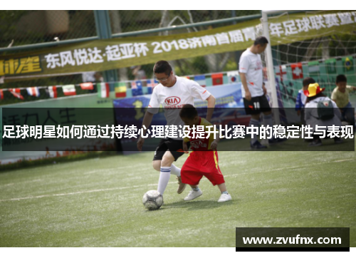 足球明星如何通过持续心理建设提升比赛中的稳定性与表现
