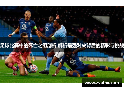 足球比赛中的死亡之组剖析 解析最强对决背后的精彩与挑战